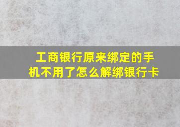 工商银行原来绑定的手机不用了怎么解绑银行卡