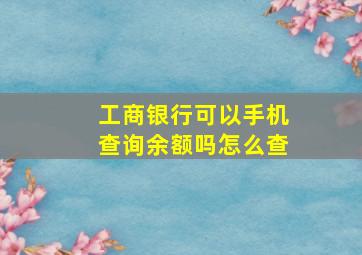 工商银行可以手机查询余额吗怎么查