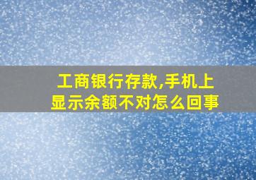 工商银行存款,手机上显示余额不对怎么回事