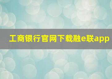 工商银行官网下载融e联app