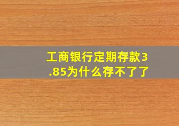 工商银行定期存款3.85为什么存不了了