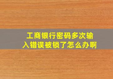 工商银行密码多次输入错误被锁了怎么办啊