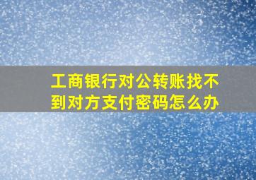 工商银行对公转账找不到对方支付密码怎么办