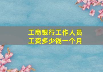 工商银行工作人员工资多少钱一个月