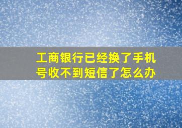 工商银行已经换了手机号收不到短信了怎么办