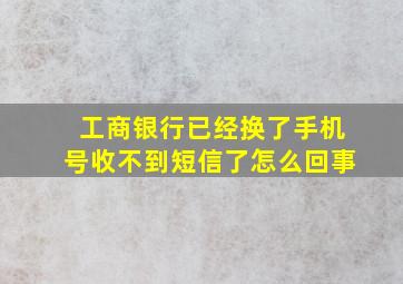 工商银行已经换了手机号收不到短信了怎么回事