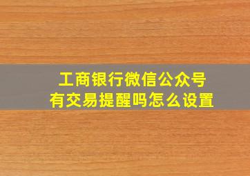 工商银行微信公众号有交易提醒吗怎么设置