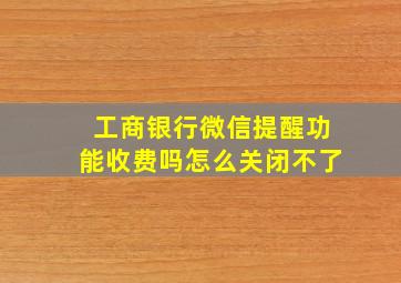 工商银行微信提醒功能收费吗怎么关闭不了