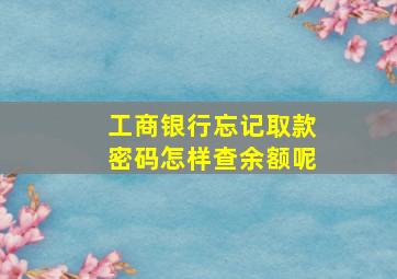 工商银行忘记取款密码怎样查余额呢