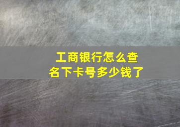 工商银行怎么查名下卡号多少钱了