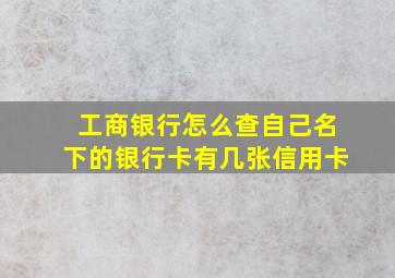 工商银行怎么查自己名下的银行卡有几张信用卡