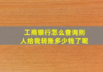 工商银行怎么查询别人给我转账多少钱了呢