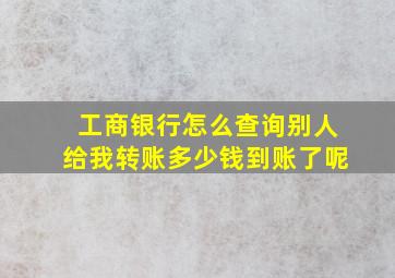 工商银行怎么查询别人给我转账多少钱到账了呢