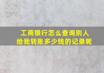 工商银行怎么查询别人给我转账多少钱的记录呢