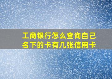 工商银行怎么查询自己名下的卡有几张信用卡