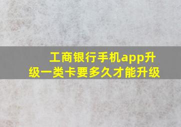 工商银行手机app升级一类卡要多久才能升级