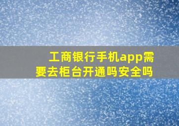 工商银行手机app需要去柜台开通吗安全吗