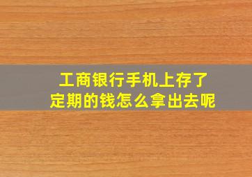 工商银行手机上存了定期的钱怎么拿出去呢