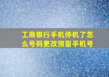 工商银行手机停机了怎么号码更改预留手机号