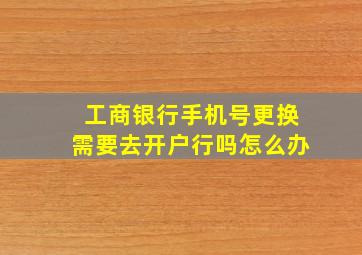 工商银行手机号更换需要去开户行吗怎么办