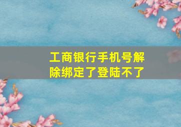 工商银行手机号解除绑定了登陆不了