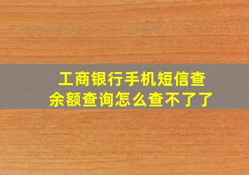 工商银行手机短信查余额查询怎么查不了了