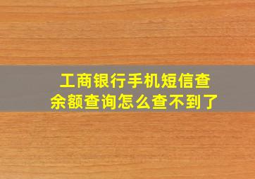 工商银行手机短信查余额查询怎么查不到了