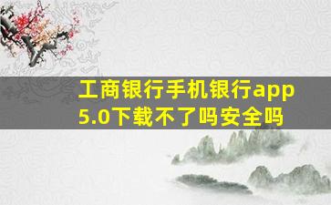 工商银行手机银行app5.0下载不了吗安全吗