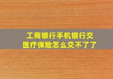 工商银行手机银行交医疗保险怎么交不了了