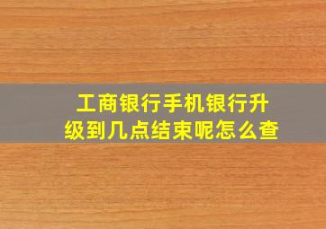 工商银行手机银行升级到几点结束呢怎么查