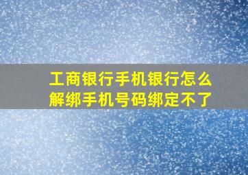 工商银行手机银行怎么解绑手机号码绑定不了