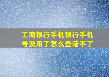 工商银行手机银行手机号没用了怎么登陆不了