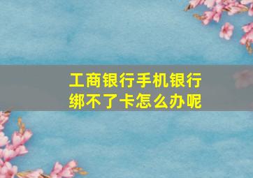 工商银行手机银行绑不了卡怎么办呢