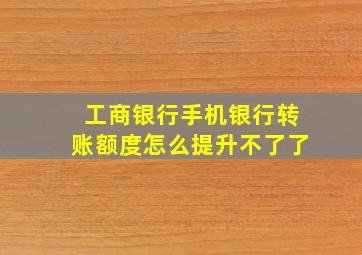 工商银行手机银行转账额度怎么提升不了了