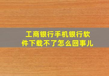 工商银行手机银行软件下载不了怎么回事儿