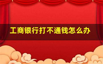 工商银行打不通钱怎么办