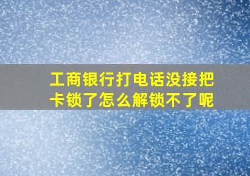 工商银行打电话没接把卡锁了怎么解锁不了呢