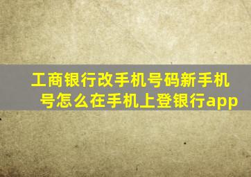 工商银行改手机号码新手机号怎么在手机上登银行app