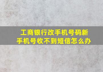 工商银行改手机号码新手机号收不到短信怎么办