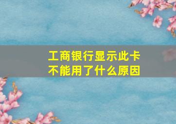 工商银行显示此卡不能用了什么原因