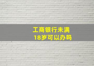 工商银行未满18岁可以办吗