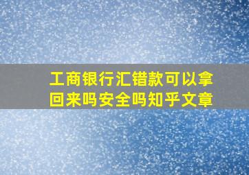 工商银行汇错款可以拿回来吗安全吗知乎文章