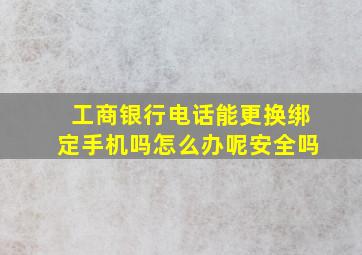 工商银行电话能更换绑定手机吗怎么办呢安全吗