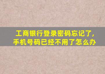 工商银行登录密码忘记了,手机号码已经不用了怎么办