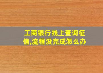 工商银行线上查询征信,流程没完成怎么办