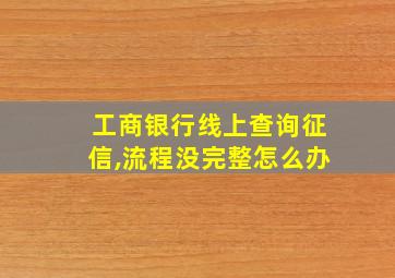 工商银行线上查询征信,流程没完整怎么办