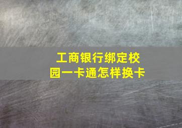 工商银行绑定校园一卡通怎样换卡