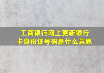 工商银行网上更新银行卡身份证号码是什么意思