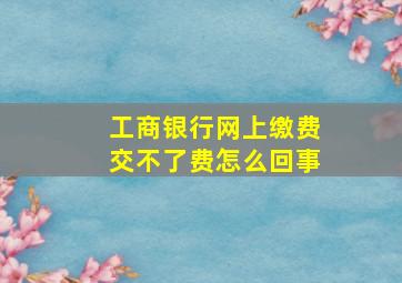 工商银行网上缴费交不了费怎么回事