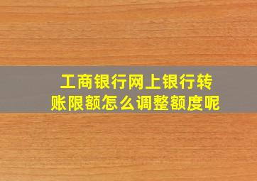 工商银行网上银行转账限额怎么调整额度呢